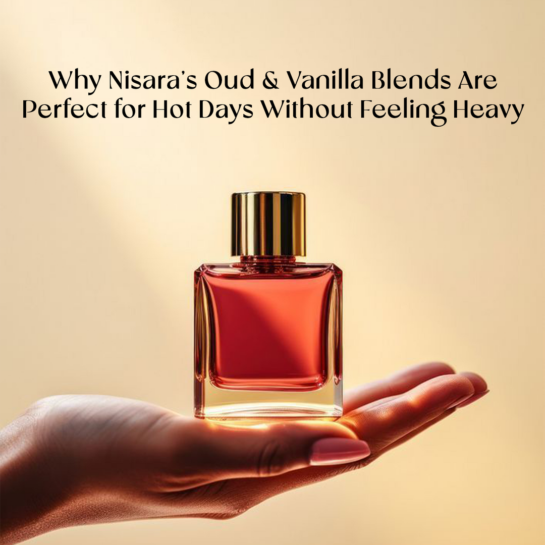 Why Nisara’s Oud & Vanilla Blends Are Perfect for Hot Days Without Feeling Heavy