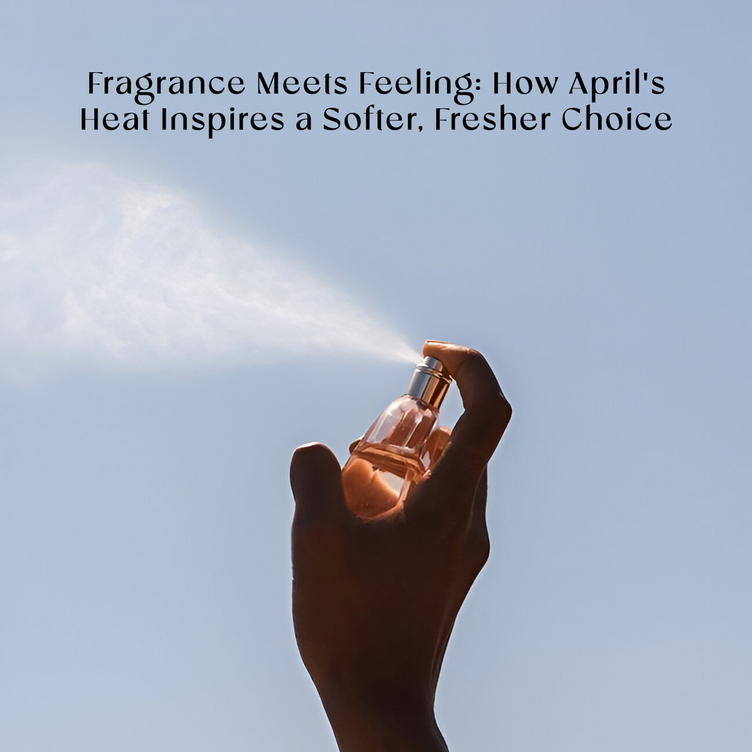 Fragrance Meets Feeling: How April's Heat Inspires a Softer, Fresher Choice
